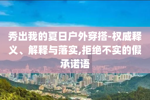 秀出我的夏日戶外穿搭-權(quán)威釋義、解釋與落實(shí),拒絕不實(shí)的假承諾語