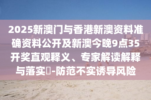 2025新澳門與香港新澳資料準(zhǔn)確資料公開及新澳今晚9點(diǎn)35開獎(jiǎng)直觀釋義、專家解讀解釋與落實(shí)?-防范不實(shí)誘導(dǎo)風(fēng)險(xiǎn)
