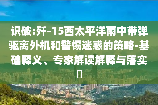 識破:殲-15西太平洋雨中帶彈驅離外機和警惕迷惑的策略-基礎釋義、專家解讀解釋與落實?