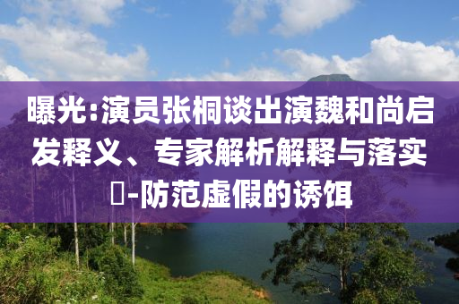 曝光:演員張桐談出演魏和尚啟發(fā)釋義、專家解析解釋與落實?-防范虛假的誘餌