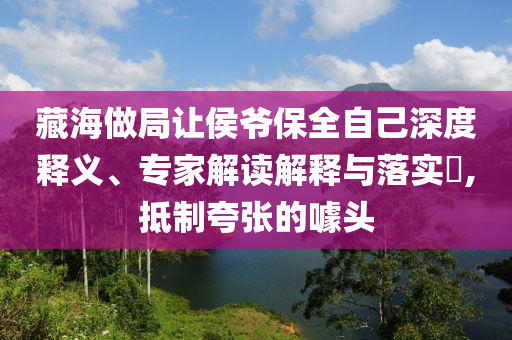 藏海做局讓侯爺保全自己深度釋義、專家解讀解釋與落實?,抵制夸張的噱頭