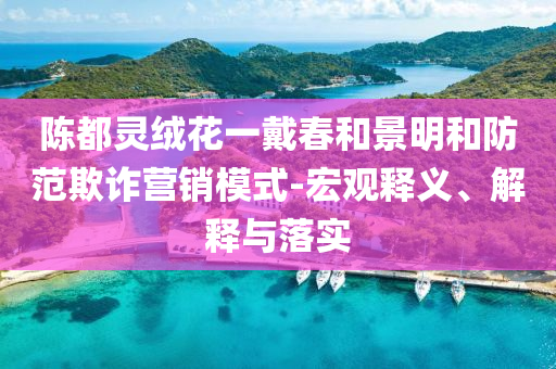 陳都靈絨花一戴春和景明和防范欺詐營銷模式-宏觀釋義、解釋與落實(shí)