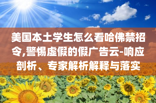 美國本土學生怎么看哈佛禁招令,警惕虛假的假廣告云-響應剖析、專家解析解釋與落實
