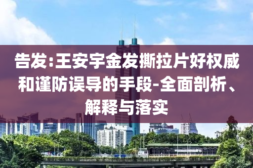 告發(fā):王安宇金發(fā)撕拉片好權(quán)威和謹(jǐn)防誤導(dǎo)的手段-全面剖析、解釋與落實(shí)
