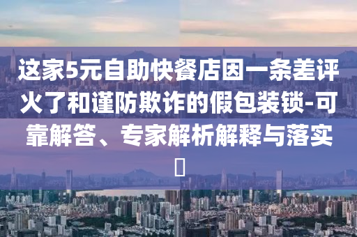 這家5元自助快餐店因一條差評火了和謹防欺詐的假包裝鎖-可靠解答、專家解析解釋與落實?