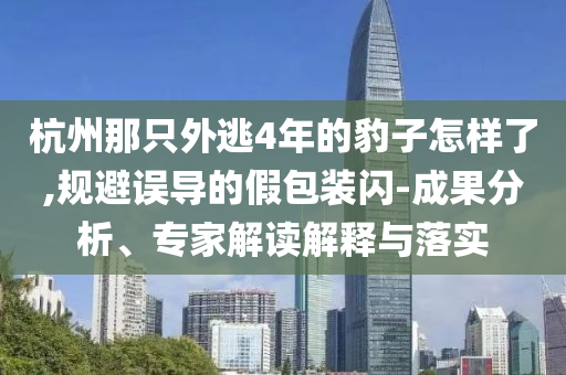 杭州那只外逃4年的豹子怎樣了,規(guī)避誤導(dǎo)的假包裝閃-成果分析、專家解讀解釋與落實