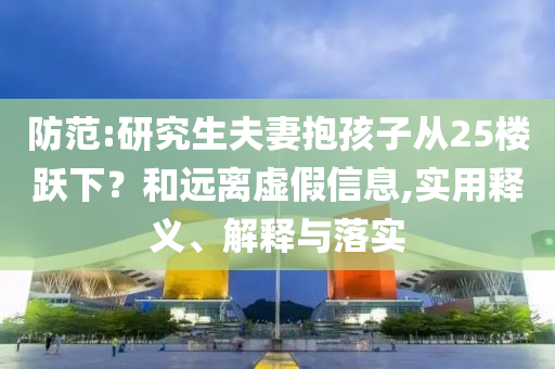 防范:研究生夫妻抱孩子從25樓躍下？和遠離虛假信息,實用釋義、解釋與落實