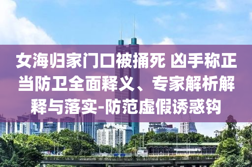 女海歸家門口被捅死 兇手稱正當防衛(wèi)全面釋義、專家解析解釋與落實-防范虛假誘惑鉤