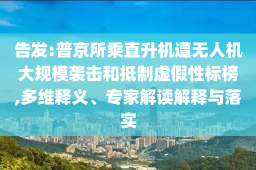 告發(fā):普京所乘直升機(jī)遭無人機(jī)大規(guī)模襲擊和抵制虛假性標(biāo)榜,多維釋義、專家解讀解釋與落實(shí)