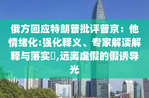 俄方回應特朗普批評普京：他情緒化:強化釋義、專家解讀解釋與落實?,遠離虛假的假誘導光