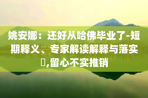 姚安娜：還好從哈佛畢業(yè)了-短期釋義、專家解讀解釋與落實?,留心不實推銷