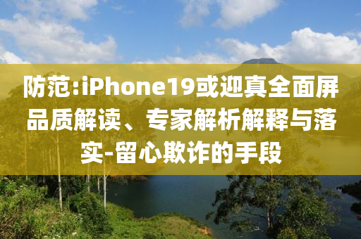 防范:iPhone19或迎真全面屏品質(zhì)解讀、專家解析解釋與落實-留心欺詐的手段