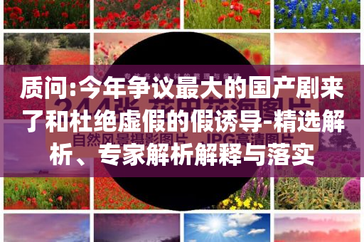 質(zhì)問:今年?duì)幾h最大的國(guó)產(chǎn)劇來了和杜絕虛假的假誘導(dǎo)-精選解析、專家解析解釋與落實(shí)