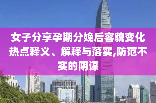 女子分享孕期分娩后容貌變化熱點(diǎn)釋義、解釋與落實(shí),防范不實(shí)的陰謀