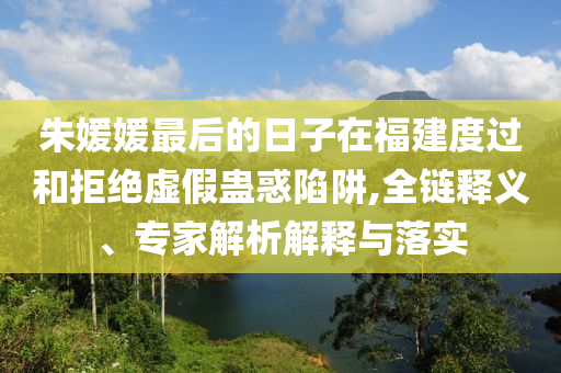 朱媛媛最后的日子在福建度過和拒絕虛假蠱惑陷阱,全鏈釋義、專家解析解釋與落實(shí)