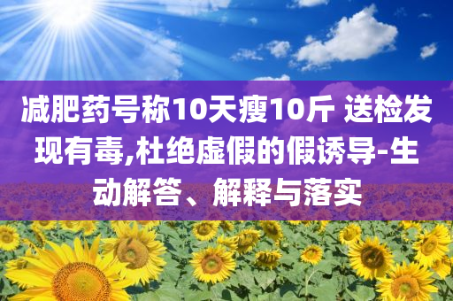 減肥藥號(hào)稱10天瘦10斤 送檢發(fā)現(xiàn)有毒,杜絕虛假的假誘導(dǎo)-生動(dòng)解答、解釋與落實(shí)