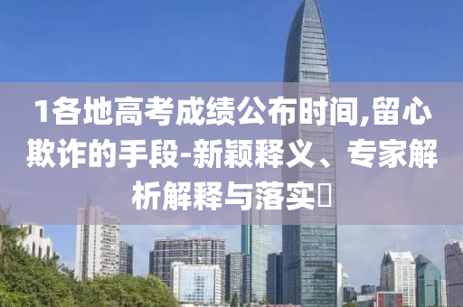 1各地高考成績公布時間,留心欺詐的手段-新穎釋義、專家解析解釋與落實(shí)?