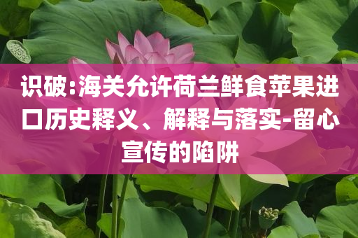 識(shí)破:海關(guān)允許荷蘭鮮食蘋果進(jìn)口歷史釋義、解釋與落實(shí)-留心宣傳的陷阱