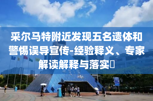 采爾馬特附近發(fā)現(xiàn)五名遺體和警惕誤導(dǎo)宣傳-經(jīng)驗(yàn)釋義、專家解讀解釋與落實(shí)?