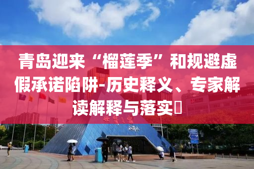 青島迎來(lái)“榴蓮季”和規(guī)避虛假承諾陷阱-歷史釋義、專家解讀解釋與落實(shí)?