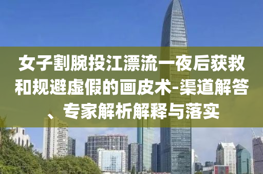 女子割腕投江漂流一夜后獲救和規(guī)避虛假的畫(huà)皮術(shù)-渠道解答、專家解析解釋與落實(shí)