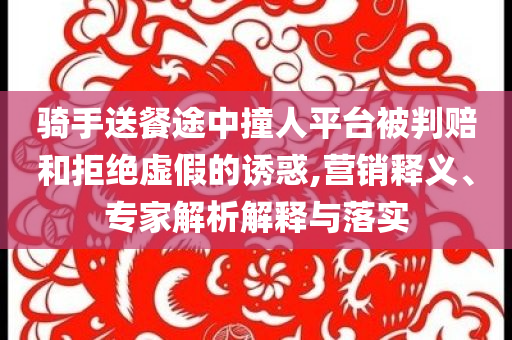 騎手送餐途中撞人平臺(tái)被判賠和拒絕虛假的誘惑,營(yíng)銷釋義、專家解析解釋與落實(shí)
