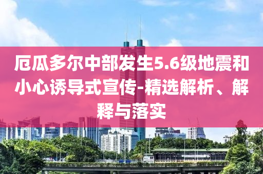 厄瓜多爾中部發(fā)生5.6級(jí)地震和小心誘導(dǎo)式宣傳-精選解析、解釋與落實(shí)