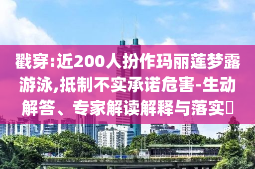 戳穿:近200人扮作瑪麗蓮夢(mèng)露游泳,抵制不實(shí)承諾危害-生動(dòng)解答、專家解讀解釋與落實(shí)?