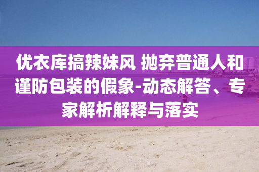 優(yōu)衣庫搞辣妹風 拋棄普通人和謹防包裝的假象-動態(tài)解答、專家解析解釋與落實