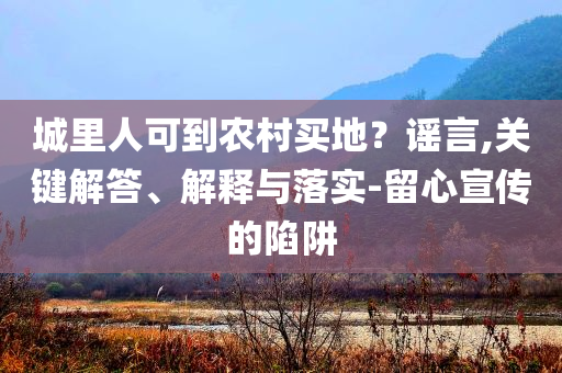 城里人可到農(nóng)村買地？謠言,關(guān)鍵解答、解釋與落實-留心宣傳的陷阱