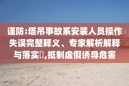 謹(jǐn)防:塔吊事故系安裝人員操作失誤完整釋義、專家解析解釋與落實(shí)?,抵制虛假誘導(dǎo)危害