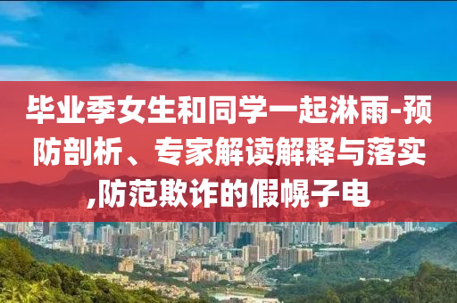 畢業(yè)季女生和同學(xué)一起淋雨-預(yù)防剖析、專家解讀解釋與落實(shí),防范欺詐的假幌子電