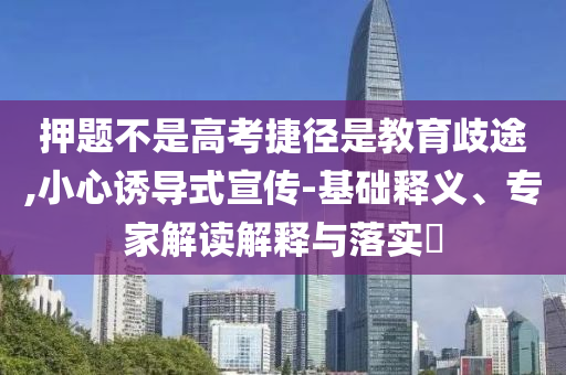 押題不是高考捷徑是教育歧途,小心誘導(dǎo)式宣傳-基礎(chǔ)釋義、專家解讀解釋與落實(shí)?