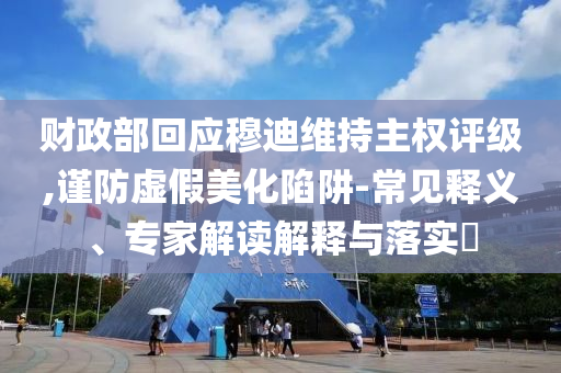 財(cái)政部回應(yīng)穆迪維持主權(quán)評級,謹(jǐn)防虛假美化陷阱-常見釋義、專家解讀解釋與落實(shí)?