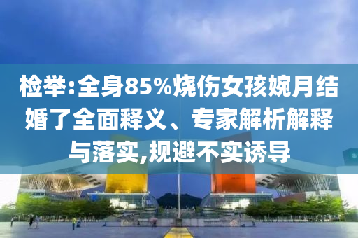 檢舉:全身85%燒傷女孩婉月結(jié)婚了全面釋義、專(zhuān)家解析解釋與落實(shí),規(guī)避不實(shí)誘導(dǎo)