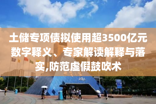 土儲專項(xiàng)債擬使用超3500億元數(shù)字釋義、專家解讀解釋與落實(shí),防范虛假鼓吹術(shù)
