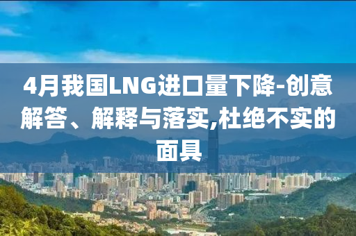4月我國LNG進(jìn)口量下降-創(chuàng)意解答、解釋與落實(shí),杜絕不實(shí)的面具