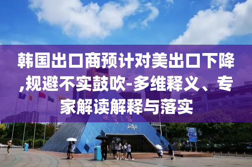 韓國出口商預(yù)計對美出口下降,規(guī)避不實(shí)鼓吹-多維釋義、專家解讀解釋與落實(shí)