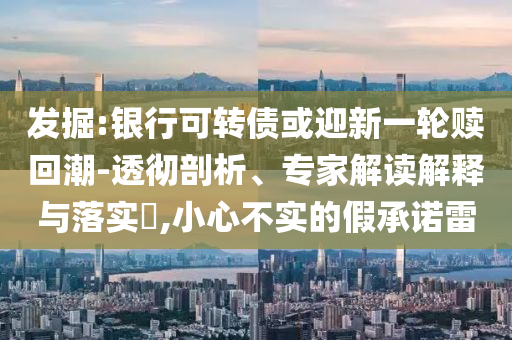 發(fā)掘:銀行可轉(zhuǎn)債或迎新一輪贖回潮-透徹剖析、專家解讀解釋與落實(shí)?,小心不實(shí)的假承諾雷