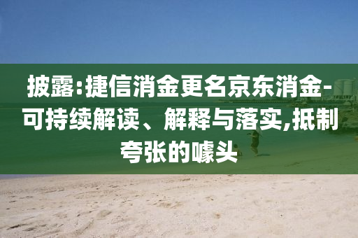 披露:捷信消金更名京東消金-可持續(xù)解讀、解釋與落實(shí),抵制夸張的噱頭