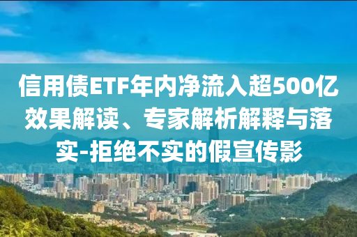 信用債ETF年內(nèi)凈流入超500億效果解讀、專家解析解釋與落實(shí)-拒絕不實(shí)的假宣傳影