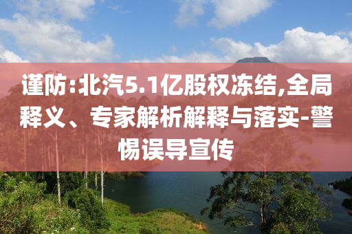 謹(jǐn)防:北汽5.1億股權(quán)凍結(jié),全局釋義、專家解析解釋與落實(shí)-警惕誤導(dǎo)宣傳