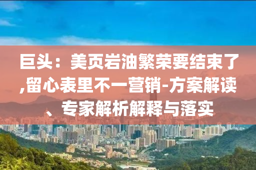 巨頭：美頁巖油繁榮要結(jié)束了,留心表里不一營銷-方案解讀、專家解析解釋與落實(shí)