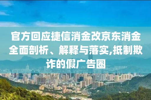 官方回應(yīng)捷信消金改京東消金全面剖析、解釋與落實,抵制欺詐的假廣告圈