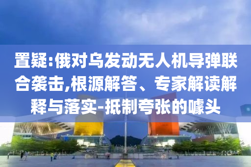 置疑:俄對(duì)烏發(fā)動(dòng)無(wú)人機(jī)導(dǎo)彈聯(lián)合襲擊,根源解答、專家解讀解釋與落實(shí)-抵制夸張的噱頭