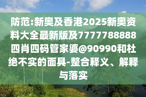 防范:新奧及香港2025新奧資料大全最新版及7777788888四肖四碼管家婆@90990和杜絕不實(shí)的面具-整合釋義、解釋與落實(shí)