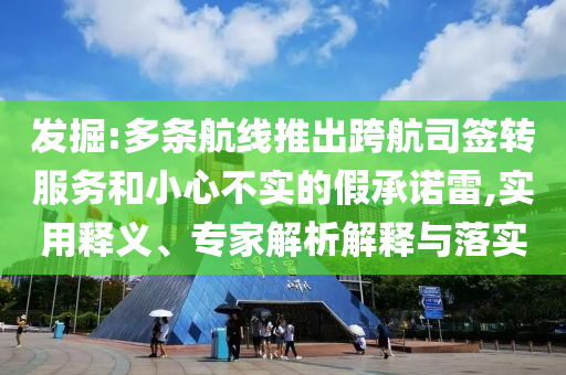 發(fā)掘:多條航線推出跨航司簽轉服務和小心不實的假承諾雷,實用釋義、專家解析解釋與落實