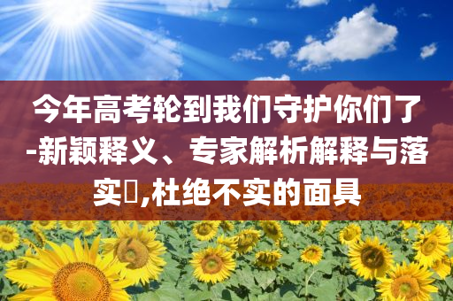 今年高考輪到我們守護(hù)你們了-新穎釋義、專家解析解釋與落實(shí)?,杜絕不實(shí)的面具