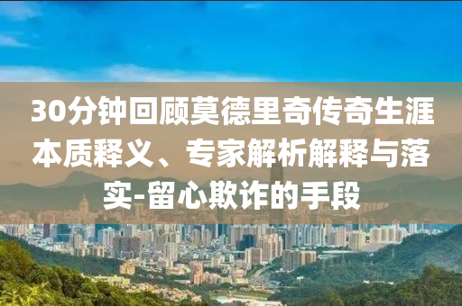 30分鐘回顧莫德里奇?zhèn)髌嫔谋举|(zhì)釋義、專家解析解釋與落實(shí)-留心欺詐的手段