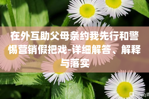 在外互助父母條約我先行和警惕營銷假把戲-詳細(xì)解答、解釋與落實(shí)